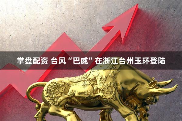 掌盘配资 台风“巴威”在浙江台州玉环登陆