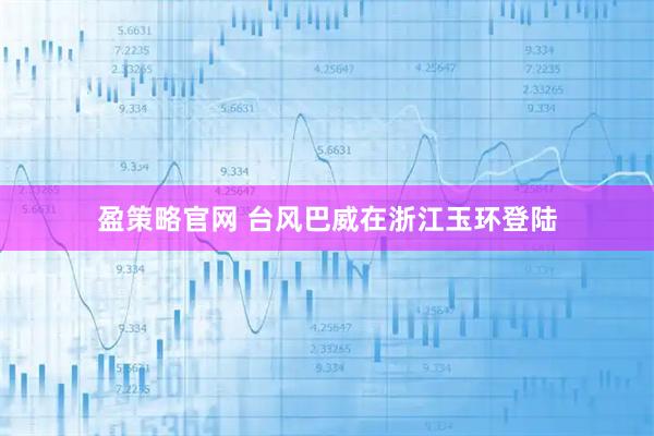 盈策略官网 台风巴威在浙江玉环登陆